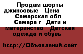 Продам шорты джинсовые › Цена ­ 200 - Самарская обл., Самара г. Дети и материнство » Детская одежда и обувь   